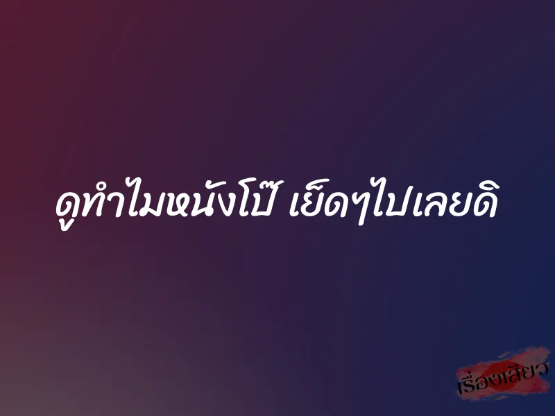 ดููทำไมหนังโป๊ เย็ดๆไปเลยดิ