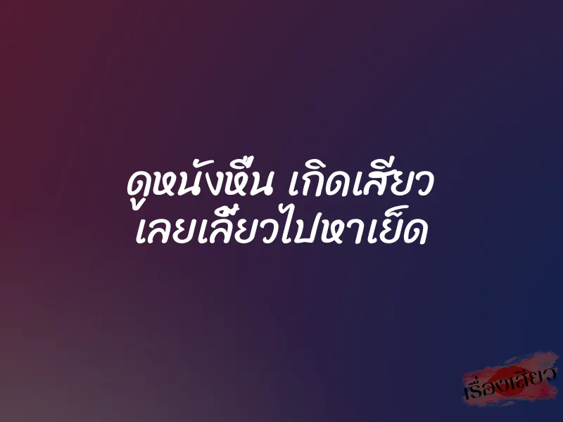 ดููหนังหื่น เกิดเสียว เลยเลี้ยวไปหาเย็ด