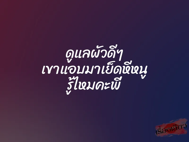 ดูแลผัวดีๆ เขาแอบมาเย็ดหีหนู รู้ไหมคะพี่
