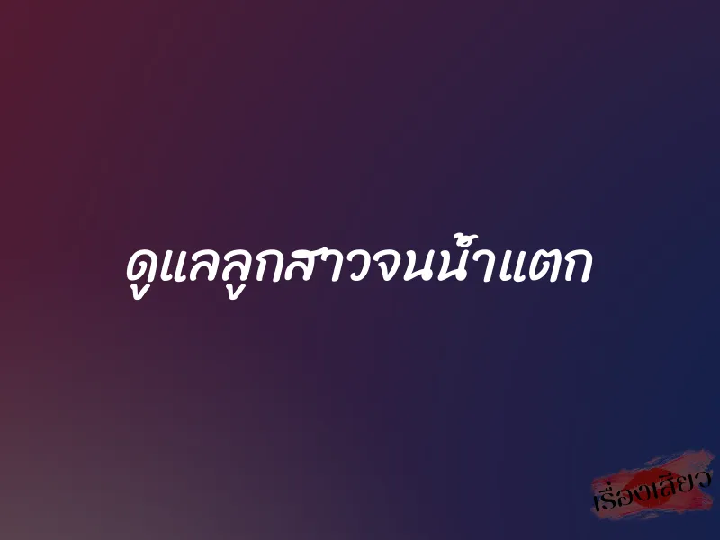 ดูแลลูกสาวจนน้ำแตก