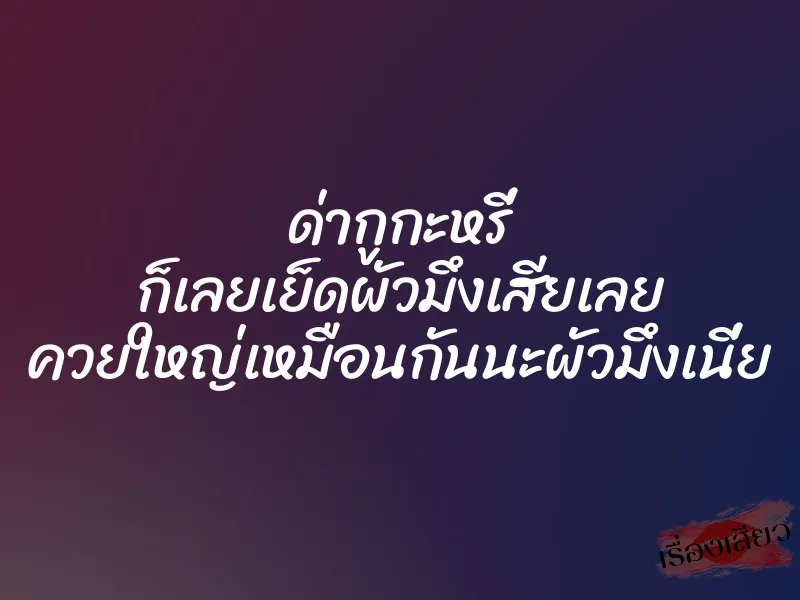 ด่ากูกะหรี่ ก็เลยเย็ดผัวมึงเสียเลย ควยใหญ่เหมือนกันนะผัวมึงเนี่ย