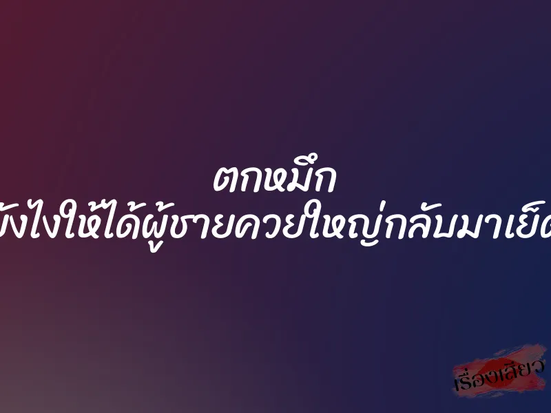 ตกหมึก ยังไงให้ได้ผู้ชายควยใหญ่กลับมาเย็ด