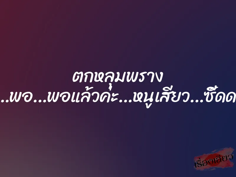 ตกหลุมพราง “อูยยยย…พอ…พอแล้วค่ะ…หนูเสียว…ซี๊ดดดดดด…”