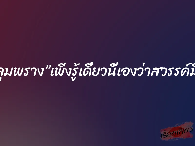 ตกหลุมพราง”เพิ่งรู้เดี๋ยวนี้เองว่าสวรรค์มีจริง”
