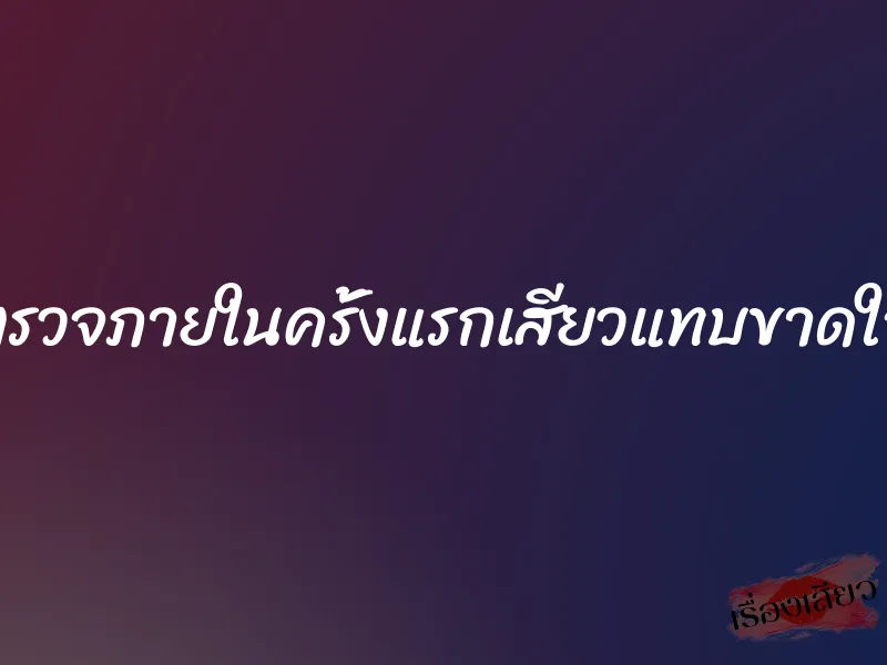 ตรวจภายในครั้งแรกเสียวแทบขาดใจ