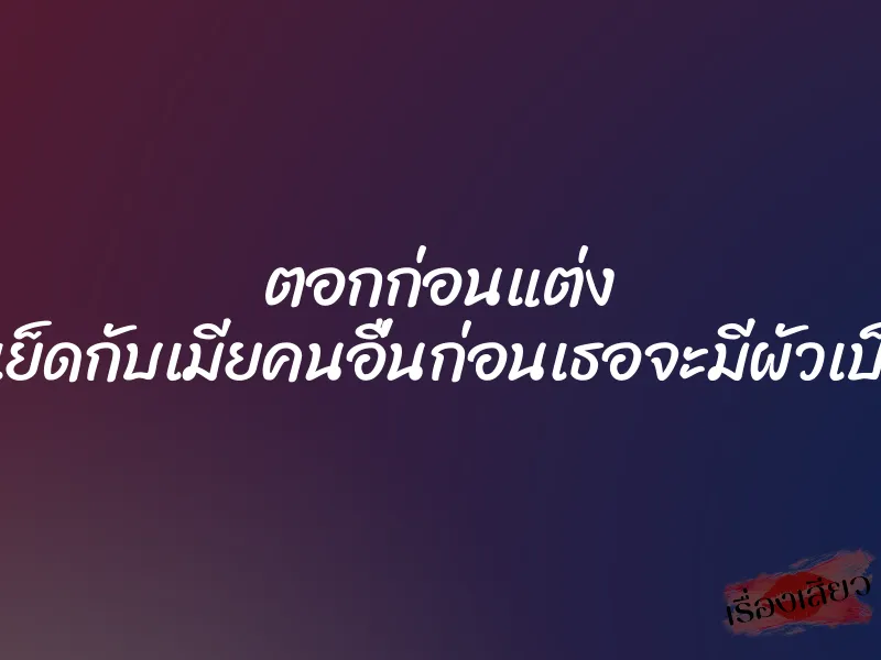 ตอกก่อนแต่ง แอบมาเย็ดกับเมียคนอื่นก่อนเธอจะมีผัวเป็นตัวตน