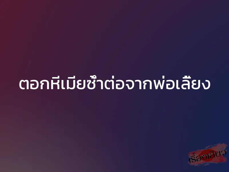 ตอกหีเมียซ้ำต่อจากพ่อเลี้ยง