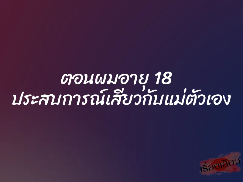 ตอนผมอายุ 18 ประสบการณ์เสียวกับแม่ตัวเอง