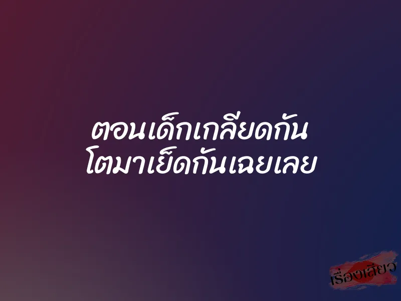 ตอนเด็กเกลียดกัน โตมาเย็ดกันเฉยเลย