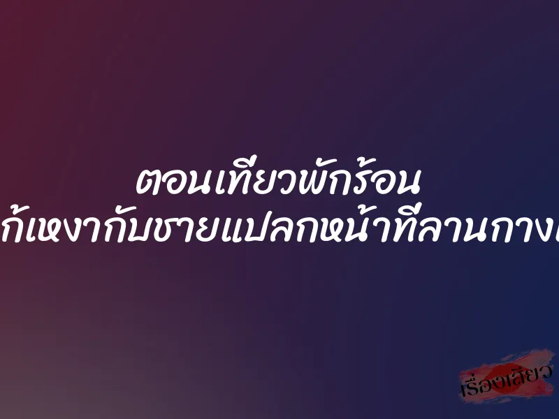ตอนเที่ยวพักร้อน เย็ดแก้เหงากับชายแปลกหน้าที่ลานกางเต็นท์