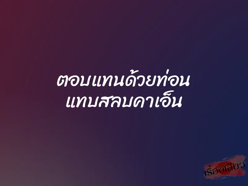 ตอบแทนด้วยท่อน แทบสลบคาเอ็น