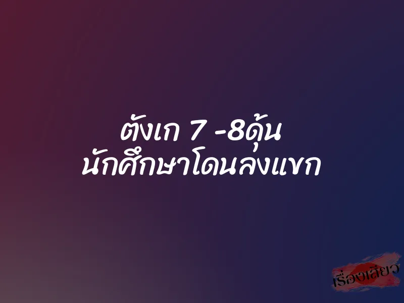 ตังเก 7 -8ดุ้น นักศึกษาโดนลงแขก