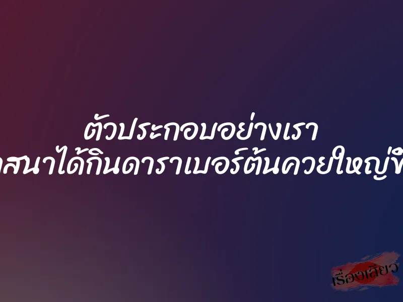 ตัวประกอบอย่างเรา ก็มีวาสนาได้กินดาราเบอร์ต้นควยใหญ่ขี้เงี่ยน