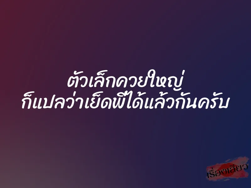 ตัวเล็กควยใหญ่ ก็แปลว่าเย็ดพี่ได้แล้วกันครับ