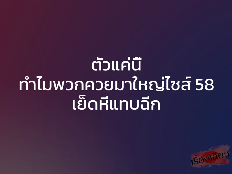 ตัวแค่นี้ ทำไมพวกควยมาใหญ่ไซส์ 58 เย็ดหีแทบฉีก