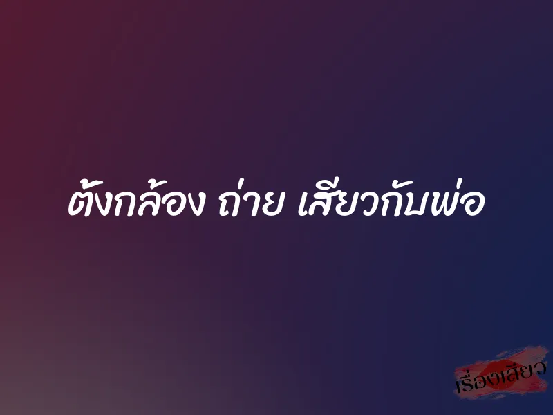 ตั้งกล้อง ถ่าย เสียวกับพ่อ