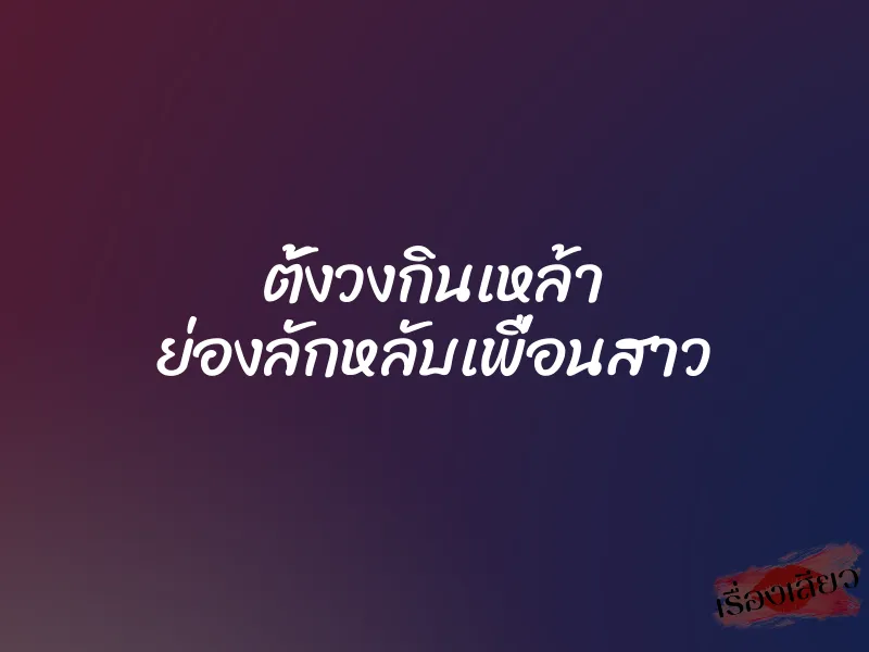 ตั้งวงกินเหล้า ย่องลักหลับเพื่อนสาว