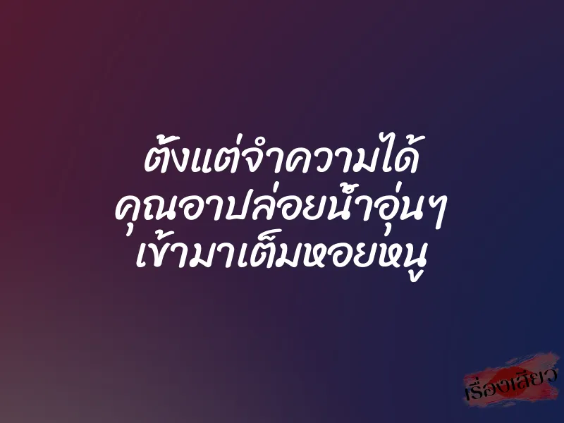ตั้งแต่จำความได้ คุณอาปล่อยน้ำอุ่นๆ เข้ามาเต็มหอยหนู