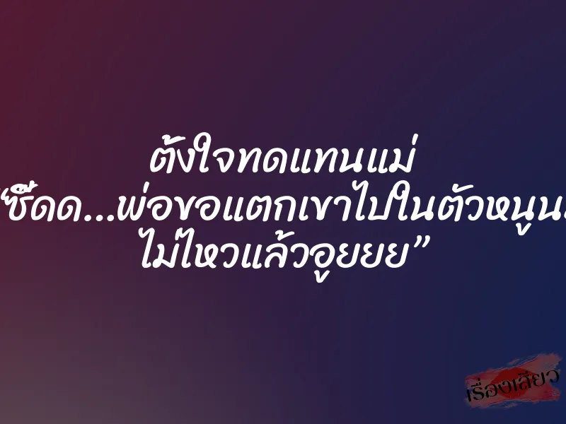 ตั้งใจทดแทนแม่ “ซี๊ดด…พ่อขอแตกเขาไปในตัวหนูนะ ไม่ไหวแล้วอูยยย”