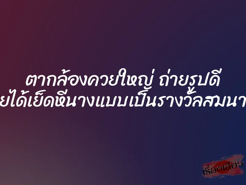 ตากล้องควยใหญ่ ถ่ายรูปดี ก็เลยได้เย็ดหีนางแบบเป็นรางวัลสมนาคุณ