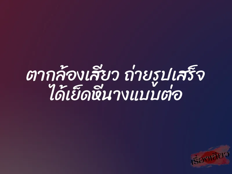 ตากล้องเสียว ถ่ายรูปเสร็จ ได้เย็ดหีนางแบบต่อ