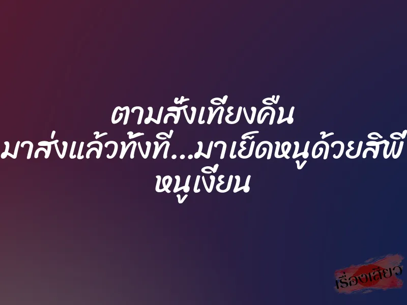 ตามสั่งเที่ยงคืน มาส่งแล้วทั้งที…มาเย็ดหนูด้วยสิพี่ หนูเงี่ยน