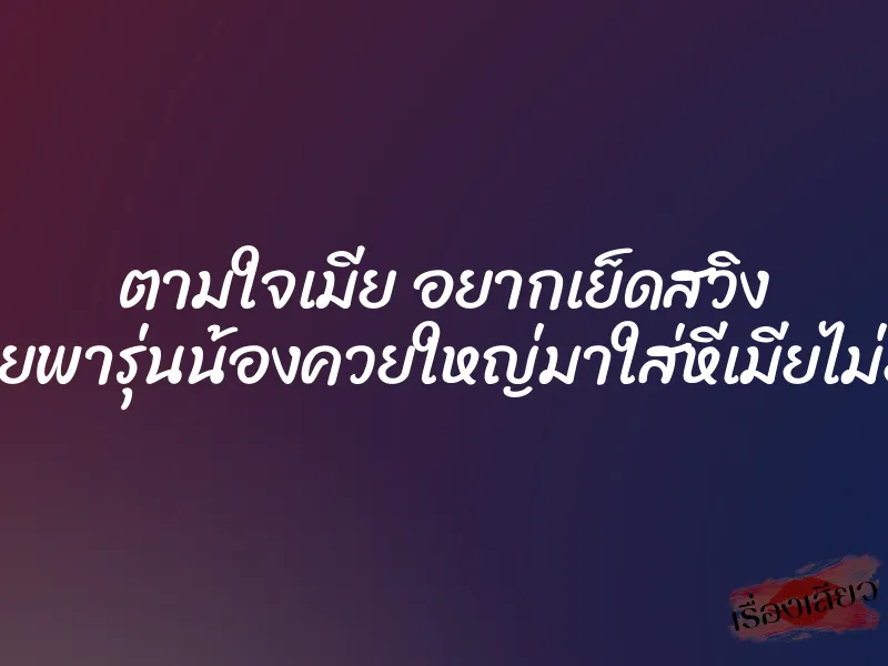 ตามใจเมีย อยากเย็ดสวิง เลยพารุ่นน้องควยใหญ่มาใส่หีเมียไม่ยั้ง