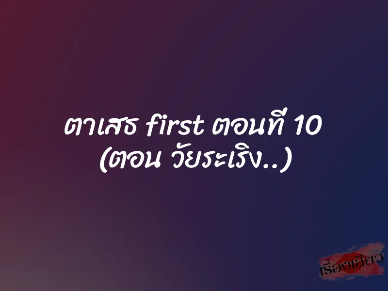 ตาเสธ first ตอนที่ 10 (ตอน วัยระเริง..)