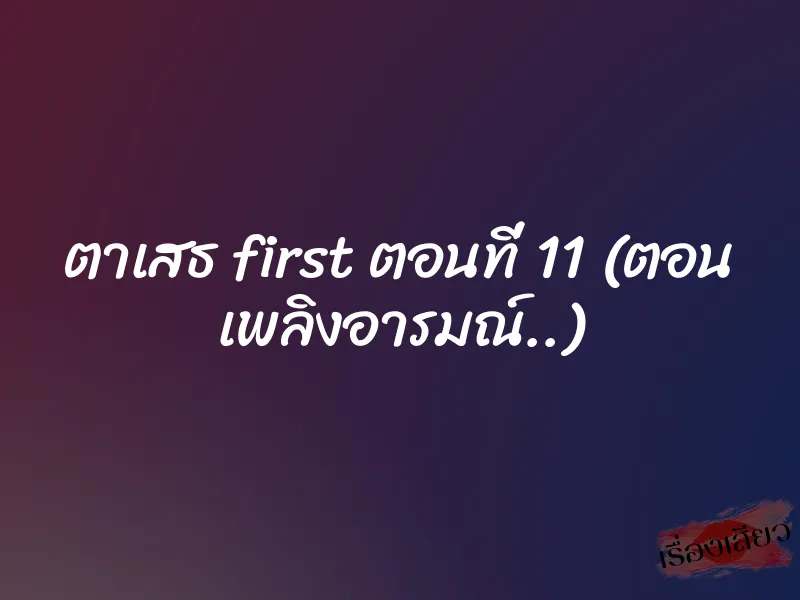ตาเสธ first ตอนที่ 11 (ตอน เพลิงอารมณ์..)