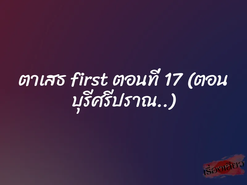 ตาเสธ first ตอนที่ 17 (ตอน บุรีศรีปราณ..)