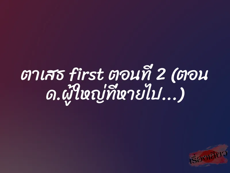 ตาเสธ first ตอนที่ 2 (ตอน ด.ผู้ใหญ่ที่หายไป…)