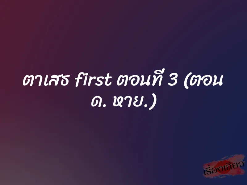 ตาเสธ first ตอนที่ 3 (ตอน ด. หาย.)