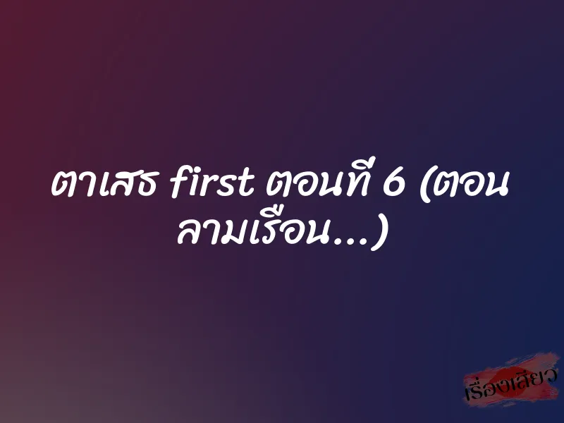 ตาเสธ first ตอนที่ 6 (ตอน ลามเรือน…)
