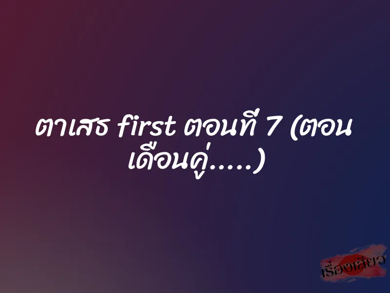 ตาเสธ first ตอนที่ 7 (ตอน เดือนคู่…..)