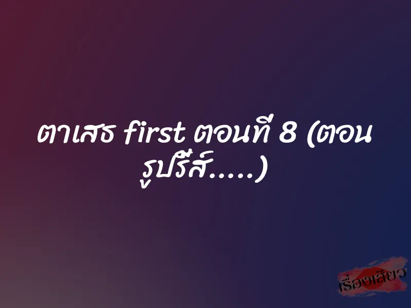ตาเสธ first ตอนที่ 8 (ตอน รูปรี้ส์…..)
