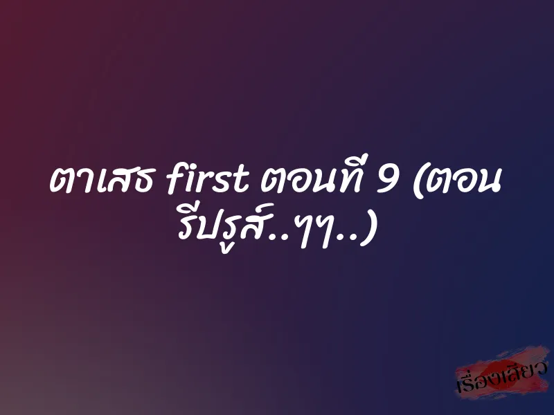 ตาเสธ first ตอนที่ 9 (ตอน รีปรูส์..ๆๆ..)