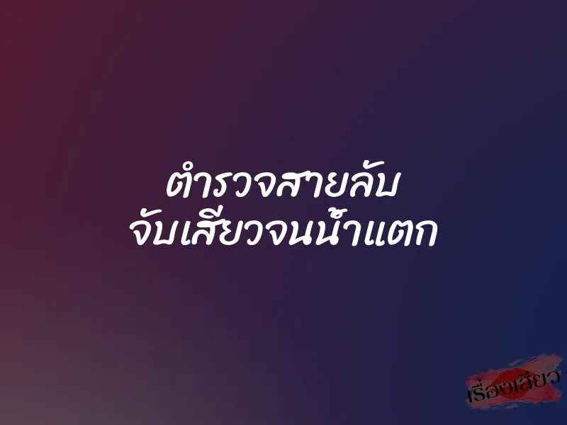 ตำรวจสายลับ จับเสียวจนน้ำแตก