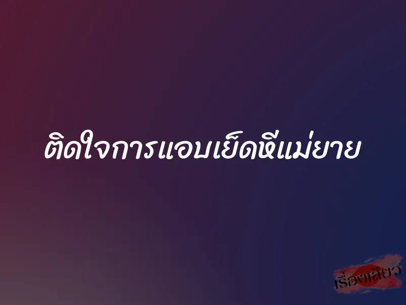 ติดใจการแอบเย็ดหีแม่ยาย