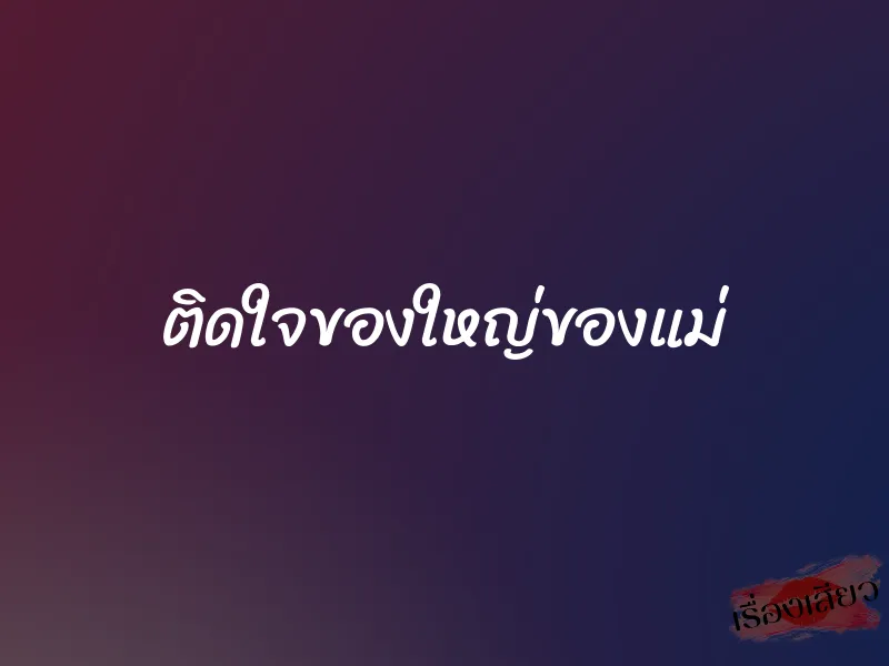 ติดใจของใหญ่ของแม่