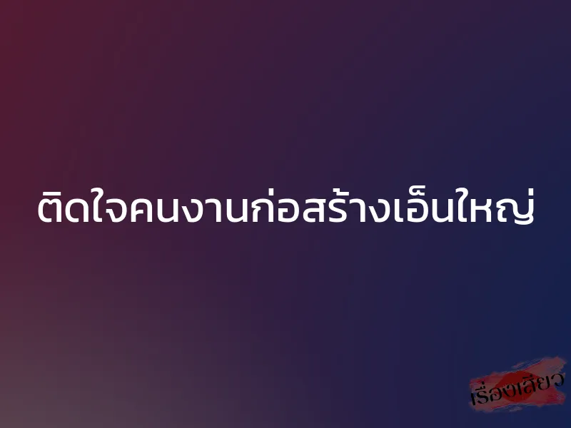 ติดใจคนงานก่อสร้างเอ็นใหญ่