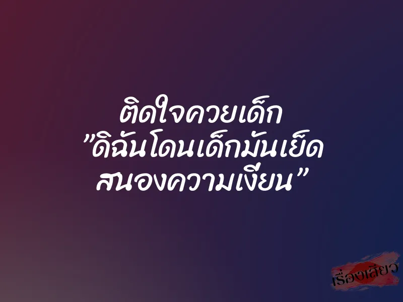 ติดใจควยเด็ก ”ดิฉันโดนเด็กมันเย็ด สนองความเงี่ยน”