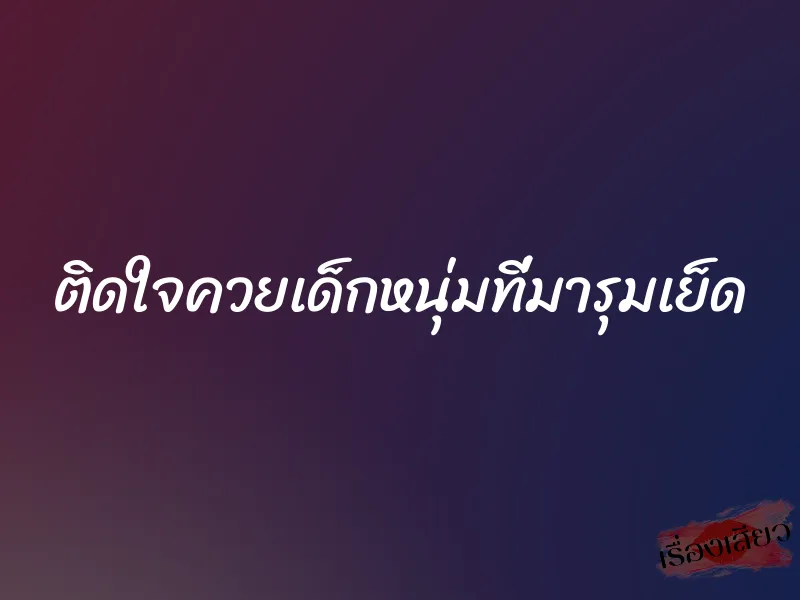 ติดใจควยเด็กหนุ่มที่มารุมเย็ด