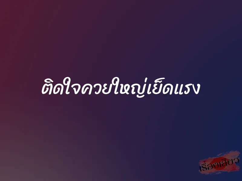 ติดใจควยใหญ่เย็ดแรง