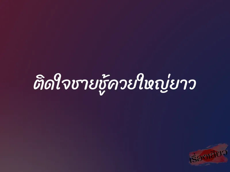 ติดใจชายชู้ควยใหญ่ยาว