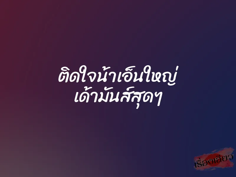 ติดใจน้าเอ็นใหญ่ เด้ามันส์สุดๆ