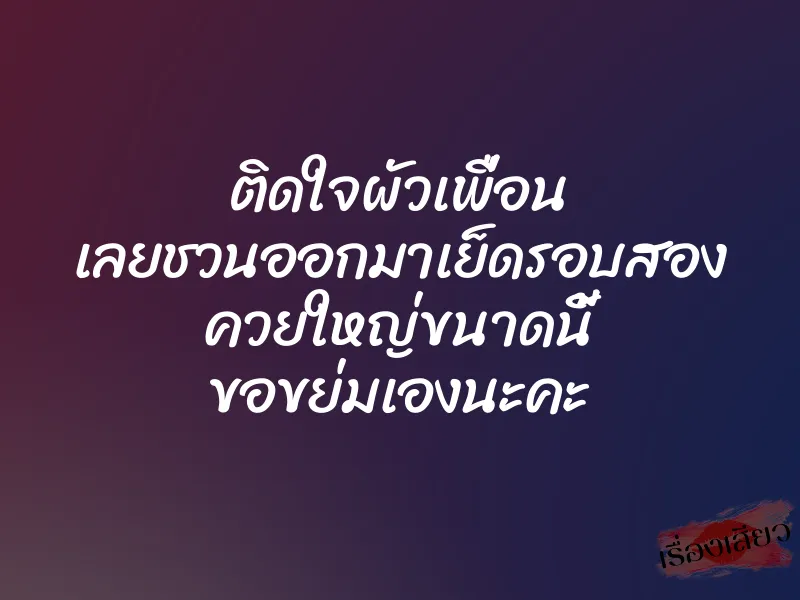 ติดใจผัวเพื่อน เลยชวนออกมาเย็ดรอบสอง ควยใหญ่ขนาดนี้ ขอขย่มเองนะคะ