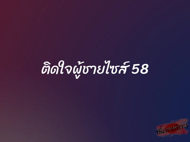 ติดใจผู้ชายไซส์ 58