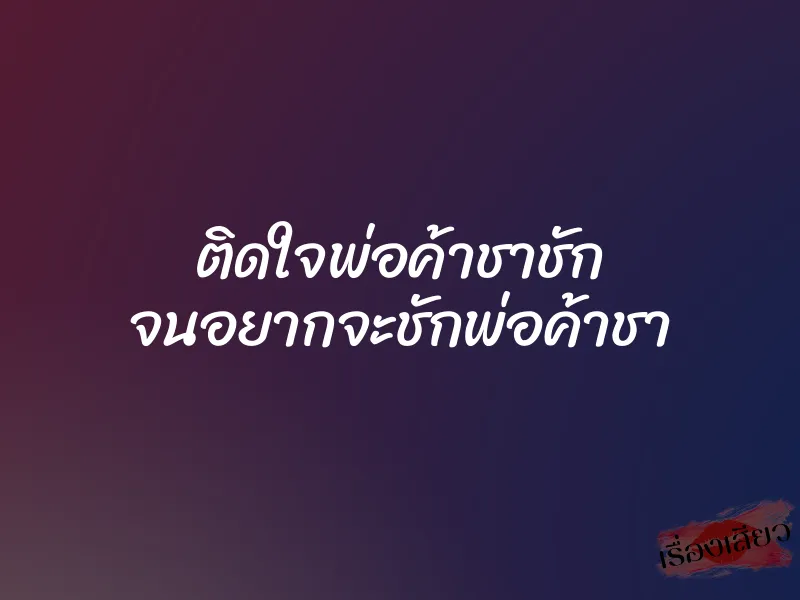 ติดใจพ่อค้าชาชัก จนอยากจะชักพ่อค้าชา