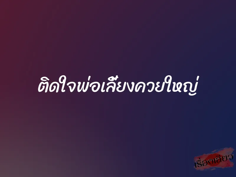 ติดใจพ่อเลี้ยงควยใหญ่