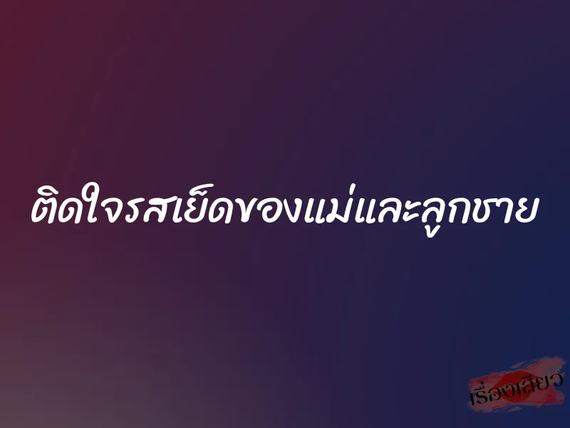 ติดใจรสเย็ดของแม่และลูกชาย